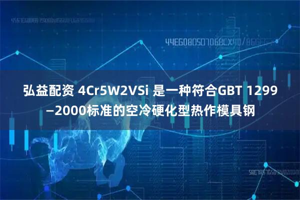 弘益配资 4Cr5W2VSi 是一种符合GBT 1299—2000标准的空冷硬化型热作模具钢