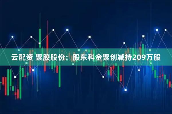 云配资 聚胶股份：股东科金聚创减持209万股