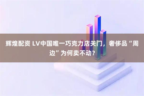 辉煌配资 LV中国唯一巧克力店关门，奢侈品“周边”为何卖不动？