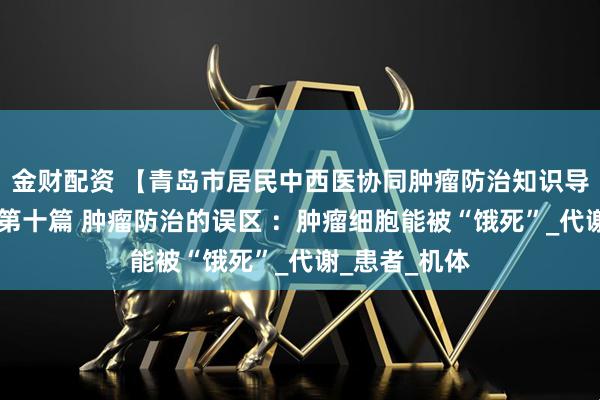 金财配资 【青岛市居民中西医协同肿瘤防治知识导读(57)】第十篇 肿瘤防治的误区 :肿瘤细胞能被“饿死”_代谢_患者_机体