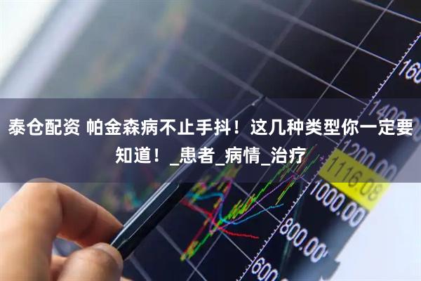 泰仓配资 帕金森病不止手抖!这几种类型你一定要知道!_患者_病情_治疗