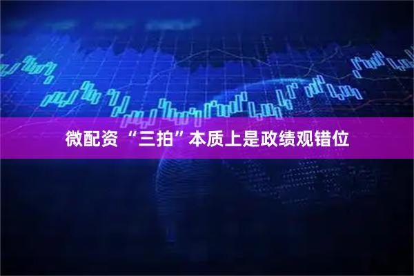 微配资 “三拍”本质上是政绩观错位