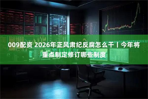 009配资 2026年正风肃纪反腐怎么干丨今年将重点制定修订哪些制度