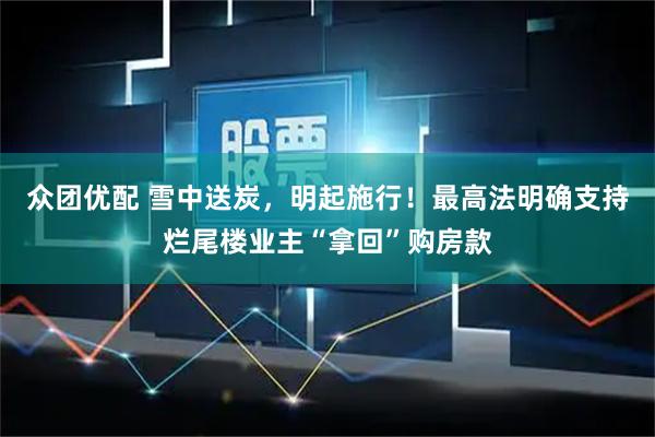 众团优配 雪中送炭，明起施行！最高法明确支持烂尾楼业主“拿回”购房款