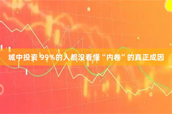 城中投资 99%的人都没看懂“内卷”的真正成因