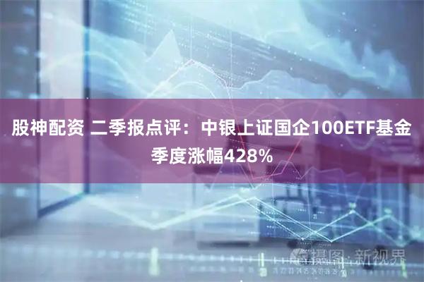 股神配资 二季报点评：中银上证国企100ETF基金季度涨幅428%