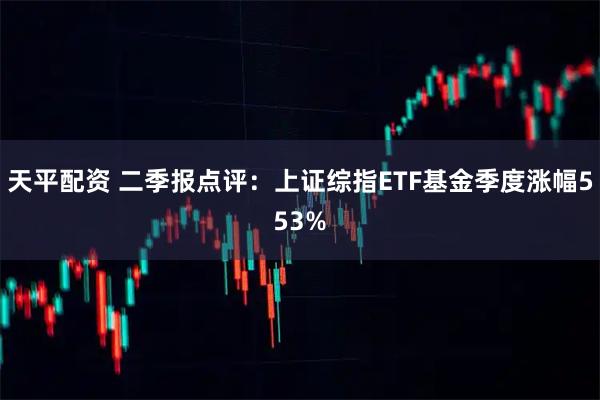 天平配资 二季报点评：上证综指ETF基金季度涨幅553%