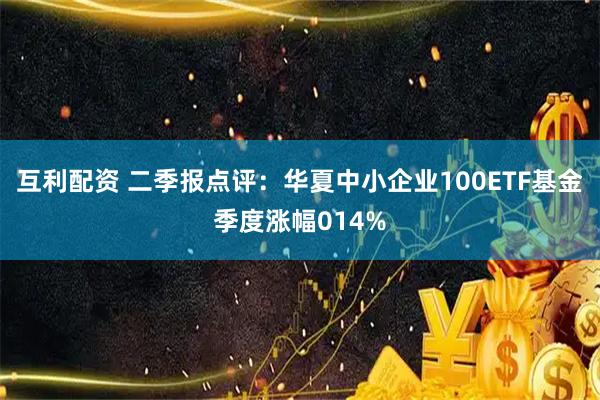 互利配资 二季报点评：华夏中小企业100ETF基金季度涨幅014%