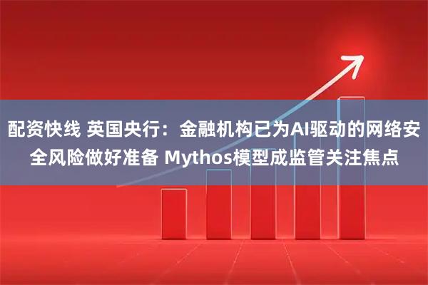 配资快线 英国央行：金融机构已为AI驱动的网络安全风险做好准备 Mythos模型成监管关注焦点