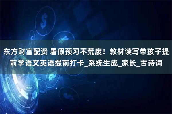 东方财富配资 暑假预习不荒废！教材读写带孩子提前学语文英语提前打卡_系统生成_家长_古诗词