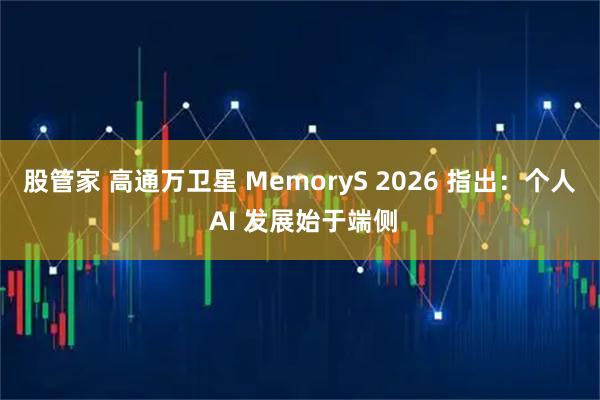 股管家 高通万卫星 MemoryS 2026 指出:个人 AI 发展始于端侧