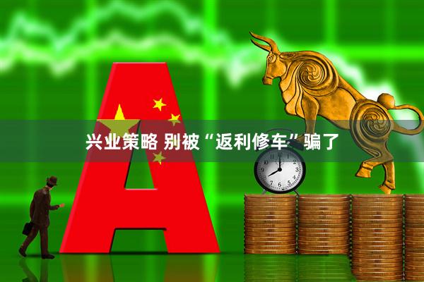 兴业策略 别被“返利修车”骗了