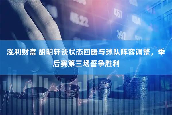 泓利财富 胡明轩谈状态回暖与球队阵容调整，季后赛第三场誓争胜利