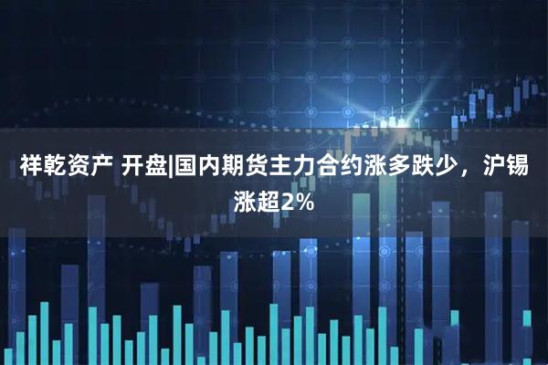 祥乾资产 开盘|国内期货主力合约涨多跌少,沪锡涨超2%