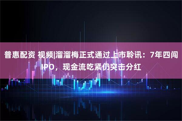 普惠配资 视频|溜溜梅正式通过上市聆讯：7年四闯IPO，现金流吃紧仍突击分红