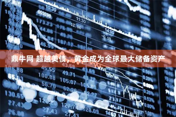 鼎牛网 超越美债，黄金成为全球最大储备资产