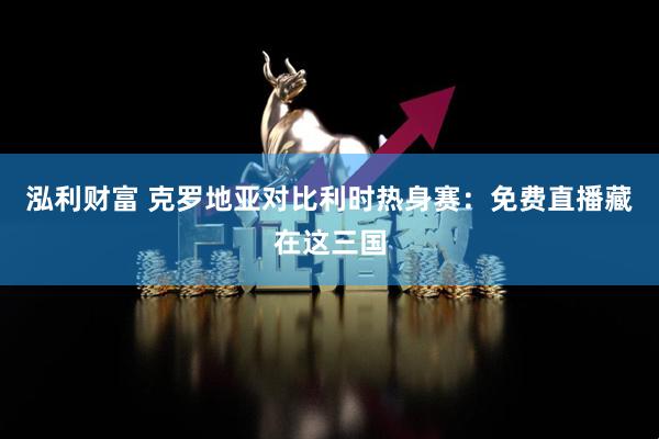 泓利财富 克罗地亚对比利时热身赛：免费直播藏在这三国