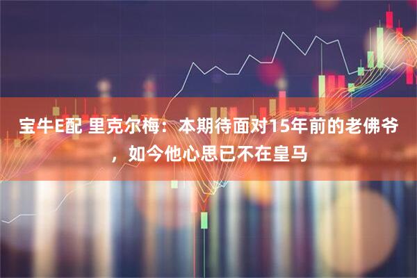宝牛E配 里克尔梅:本期待面对15年前的老佛爷,如今他心思已不在皇马