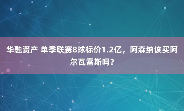 华融资产 单季联赛8球标价1.2亿，阿森纳该买阿尔瓦雷斯吗？