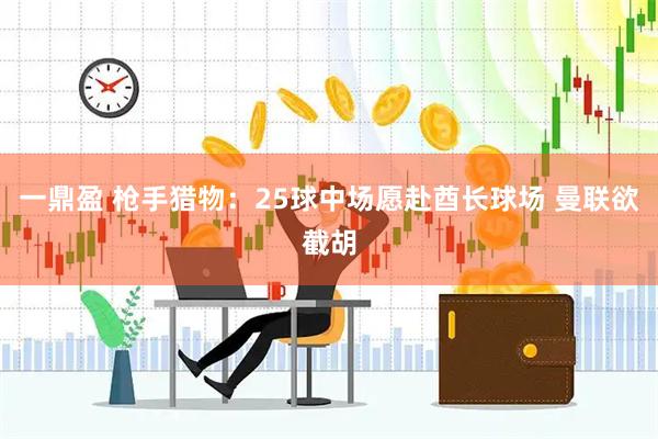 一鼎盈 枪手猎物：25球中场愿赴酋长球场 曼联欲截胡