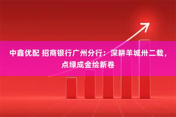 中鑫优配 招商银行广州分行：深耕羊城卅二载，点绿成金绘新卷