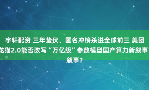 宇轩配资 三年蛰伏、匿名冲榜杀进全球前三 美团龙猫2.0能否改写“万亿级”参数模型国产算力新叙事？