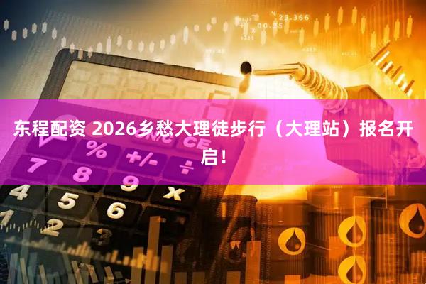 东程配资 2026乡愁大理徒步行（大理站）报名开启！