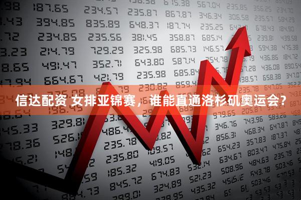 信达配资 女排亚锦赛，谁能直通洛杉矶奥运会？