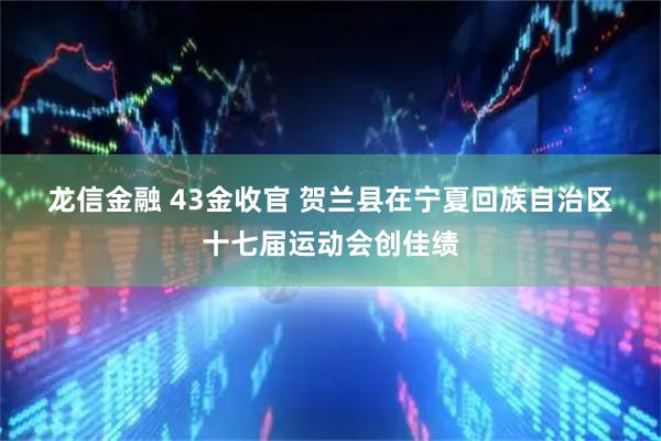 龙信金融 43金收官 贺兰县在宁夏回族自治区十七届运动会创佳绩