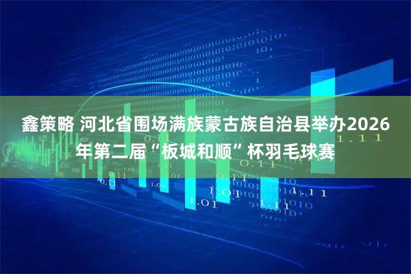 鑫策略 河北省围场满族蒙古族自治县举办2026年第二届“板城和顺”杯羽毛球赛
