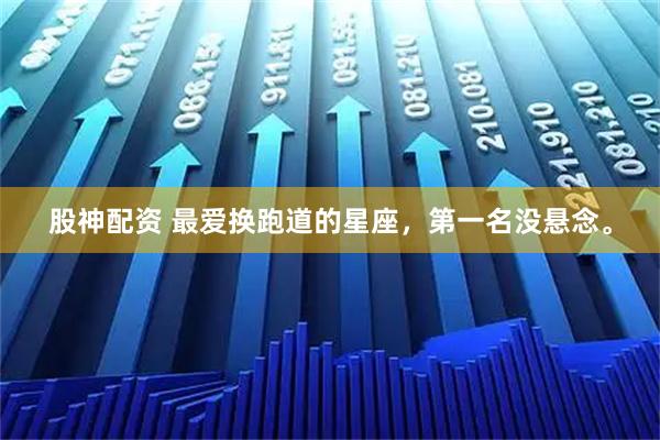 股神配资 最爱换跑道的星座，第一名没悬念。