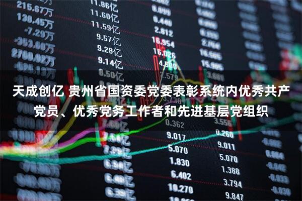 天成创亿 贵州省国资委党委表彰系统内优秀共产党员、优秀党务工作者和先进基层党组织